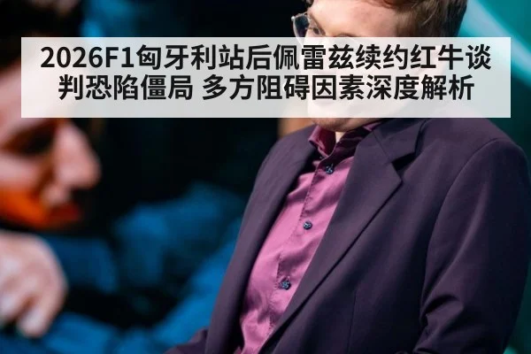 2026F1匈牙利站后佩雷兹续约红牛谈判恐陷僵局 多方阻碍因素深度解析
