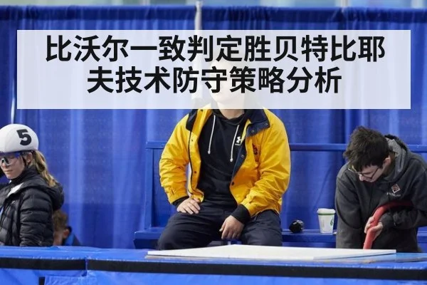比沃尔一致判定胜贝特比耶夫技术防守策略分析