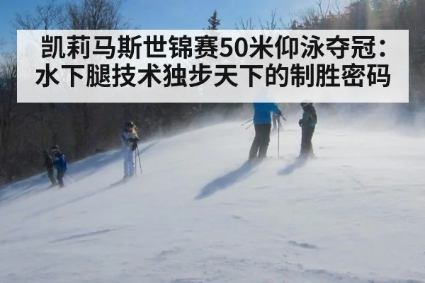 凯莉马斯世锦赛50米仰泳夺冠：水下腿技术独步天下的制胜密码