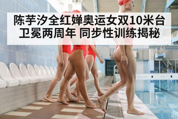 陈芋汐全红婵奥运女双10米台卫冕两周年 同步性训练揭秘